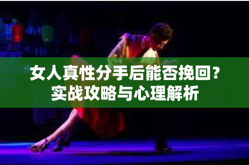 女人真性分手后能否挽回？实战攻略与心理解析