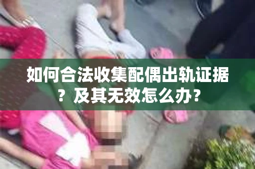 如何合法收集配偶出轨证据？及其无效怎么办？