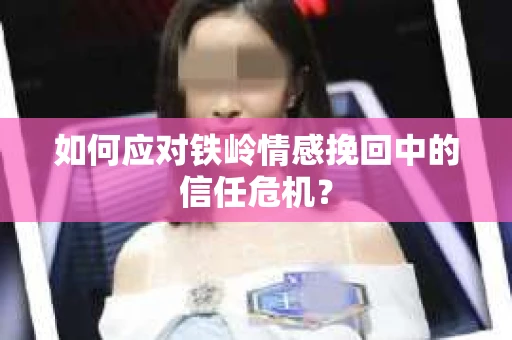 如何应对铁岭情感挽回中的信任危机? 如何应对铁岭情感挽回中的信任危机?