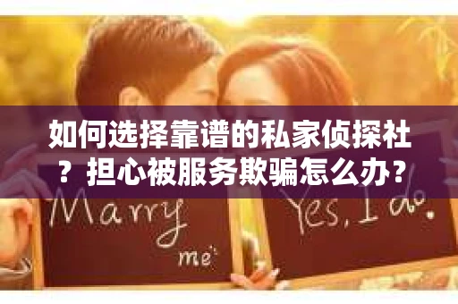 如何选择靠谱的私家侦探社？担心被服务欺骗怎么办？