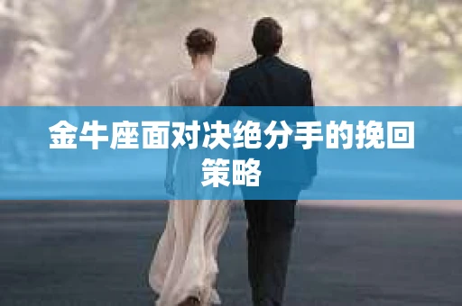 金牛座面对决绝分手的挽回策略 金牛座面对决绝分手的挽回策略