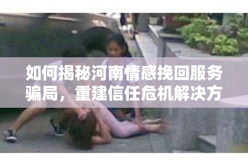 如何揭秘河南情感挽回服务骗局，重建信任危机解决方案？