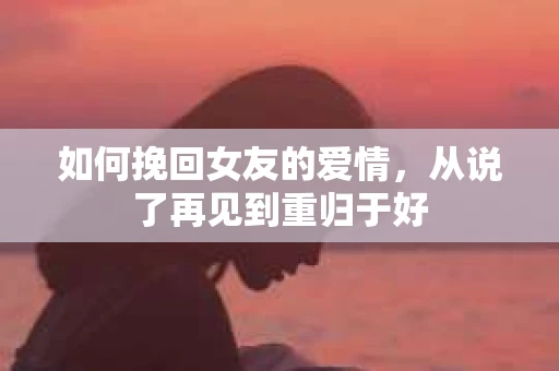 如何挽回女友的爱情，从说了再见到重归于好