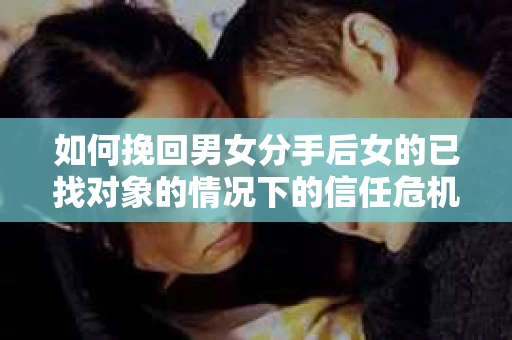 如何挽回男女分手后女的已找对象的情况下的信任危机？