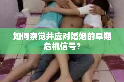 如何察觉并应对婚姻的早期危机信号? 如何察觉并应对婚姻的早期危机信号?