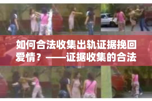 如何合法收集出轨证据挽回爱情？——证据收集的合法性与有效性解析