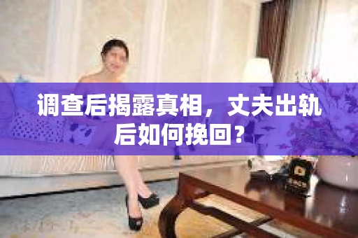 调查后揭露真相，丈夫出轨后如何挽回？