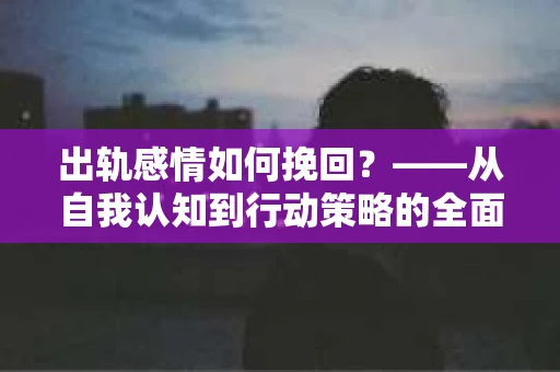 出轨感情如何挽回？——从自我认知到行动策略的全面解析