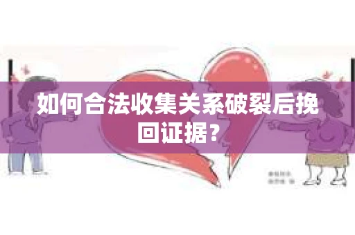 如何合法收集关系破裂后挽回证据？