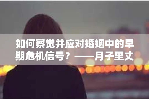 如何察觉并应对婚姻中的早期危机信号？——月子里丈夫出轨后的挽回策略