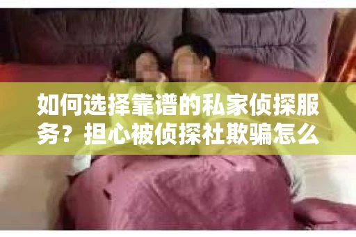 如何选择靠谱的私家侦探服务?担心被侦探社欺骗怎么办? 如何选择靠谱的私家侦探服务?担心被侦探社欺骗怎么办?