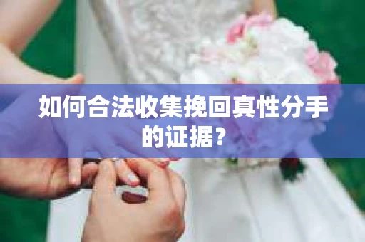如何合法收集挽回真性分手的证据？