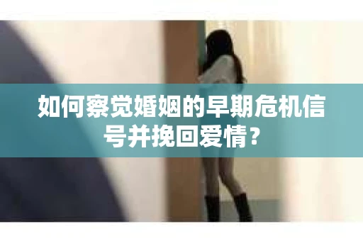 如何察觉婚姻的早期危机信号并挽回爱情？