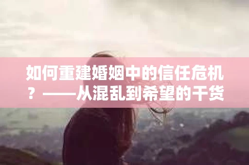 如何重建婚姻中的信任危机？——从混乱到希望的干货指南