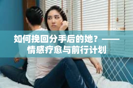 如何挽回分手后的她?——情感疗愈与前行计划 如何挽回分手后的她?——情感疗愈与前行计划