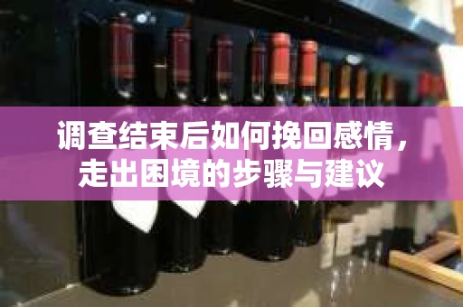 调查结束后如何挽回感情，走出困境的步骤与建议