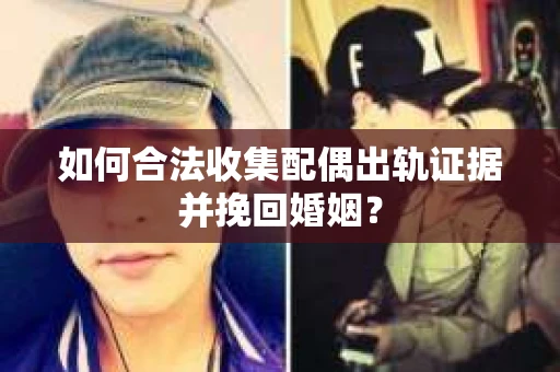 如何合法收集配偶出轨证据并挽回婚姻？