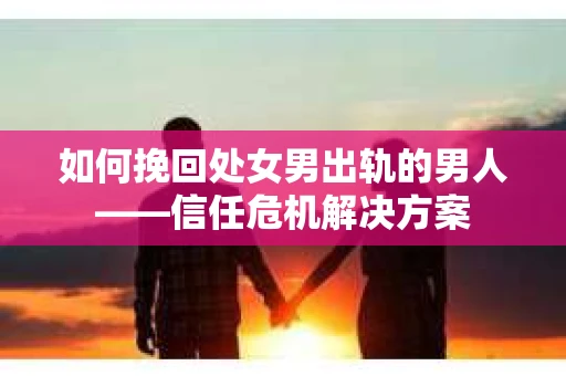如何挽回处女男出轨的男人——信任危机解决方案