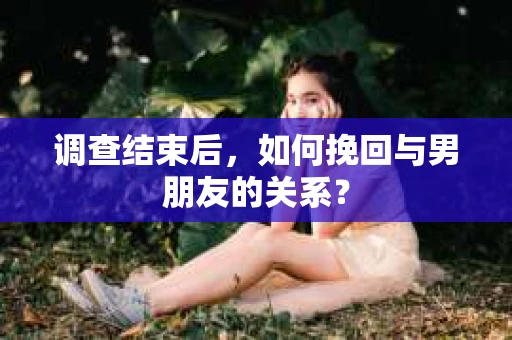 调查结束后，如何挽回与男朋友的关系？