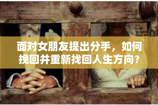 面对女朋友提出分手,如何挽回并重新找回人生方向? 面对女朋友提出分手,如何挽回并重新找回人生方向?