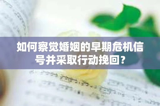 如何察觉婚姻的早期危机信号并采取行动挽回？