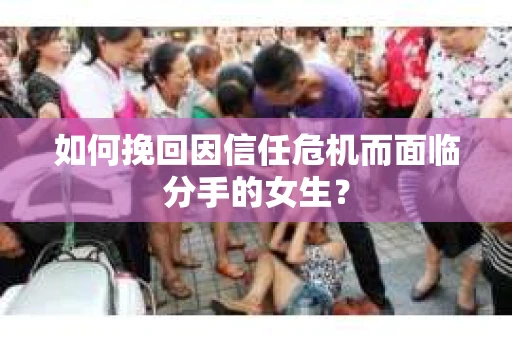 如何挽回因信任危机而面临分手的女生？