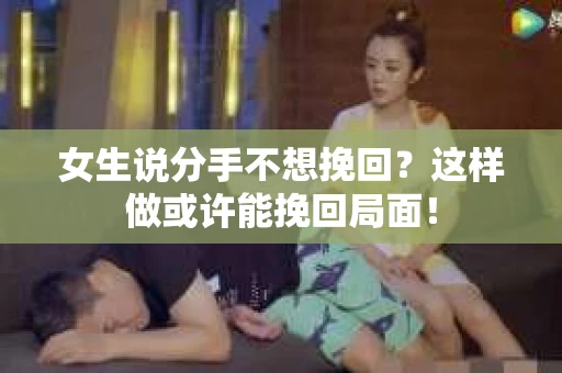女生说分手不想挽回？这样做或许能挽回局面！