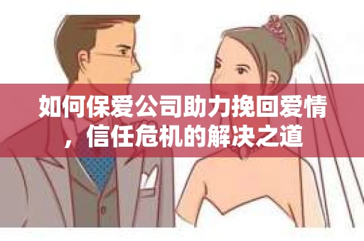 如何保爱公司助力挽回爱情，信任危机的解决之道