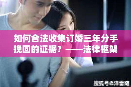 如何合法收集订婚三年分手挽回的证据？——法律框架下的有效证据收集方案