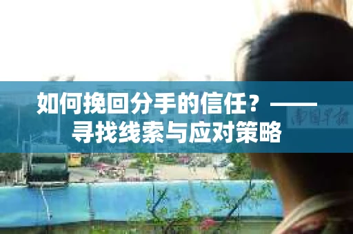 如何挽回分手的信任？——寻找线索与应对策略