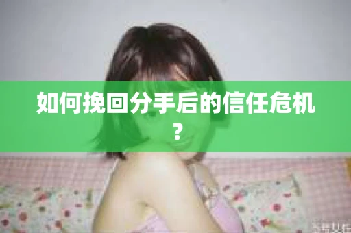 如何挽回分手后的信任危机？