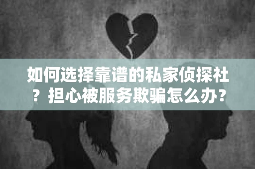 如何选择靠谱的私家侦探社?担心被服务欺骗怎么办? 如何选择靠谱的私家侦探社?担心被服务欺骗怎么办?