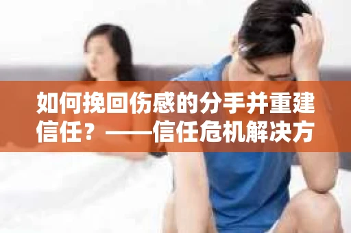 如何挽回伤感的分手并重建信任？——信任危机解决方案