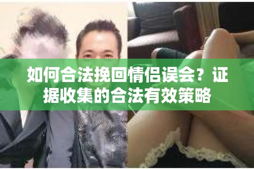 如何合法挽回情侣误会?证据收集的合法有效策略 如何合法挽回情侣误会?证据收集的合法有效策略
