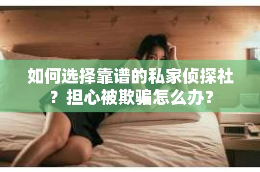 如何选择靠谱的私家侦探社？担心被欺骗怎么办？