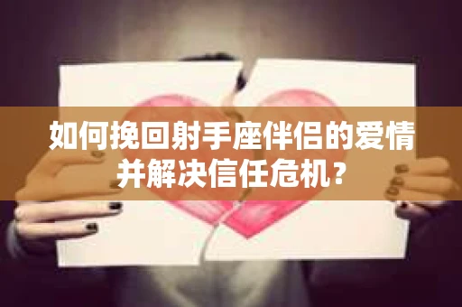 如何挽回射手座伴侣的爱情并解决信任危机？
