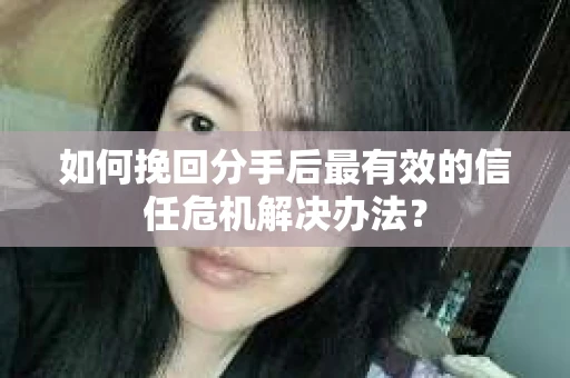 如何挽回分手后最有效的信任危机解决办法？