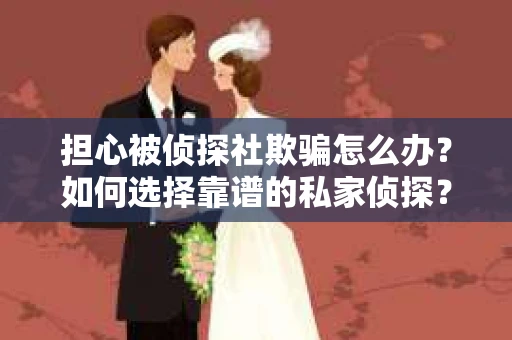 担心被侦探社欺骗怎么办？如何选择靠谱的私家侦探？