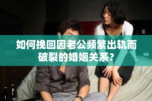 如何挽回因老公频繁出轨而破裂的婚姻关系? 如何挽回因老公频繁出轨而破裂的婚姻关系?