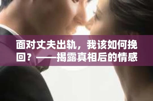 面对丈夫出轨，我该如何挽回？——揭露真相后的情感疗愈与人生决策