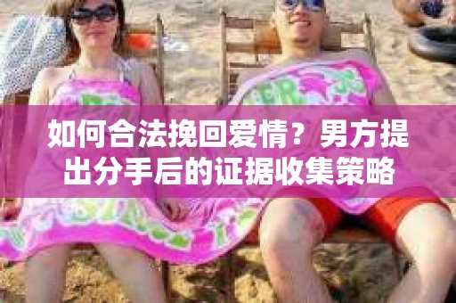 如何合法挽回爱情？男方提出分手后的证据收集策略