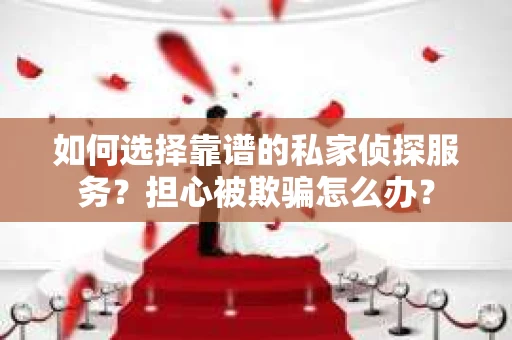 如何选择靠谱的私家侦探服务？担心被欺骗怎么办？