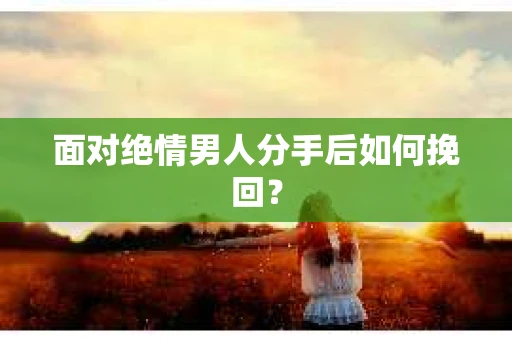 面对绝情男人分手后如何挽回？