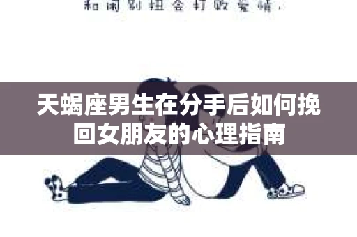 天蝎座男生在分手后如何挽回女朋友的心理指南