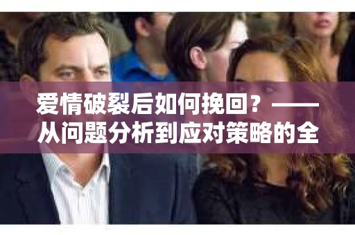 爱情破裂后如何挽回？——从问题分析到应对策略的全面指南