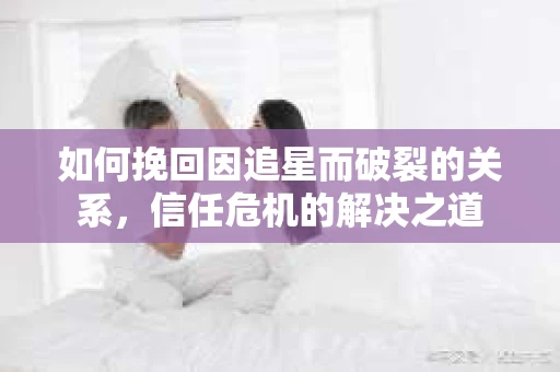 如何挽回因追星而破裂的关系，信任危机的解决之道