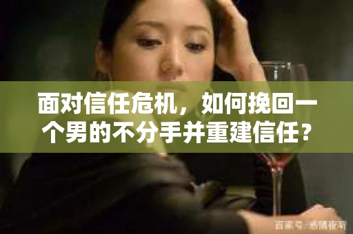 面对信任危机，如何挽回一个男的不分手并重建信任？