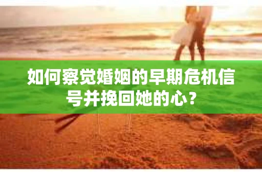 如何察觉婚姻的早期危机信号并挽回她的心？