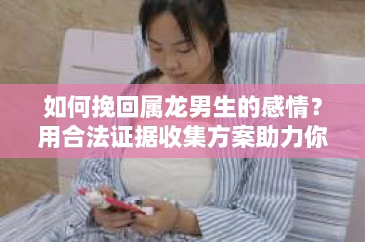 如何挽回属龙男生的感情？用合法证据收集方案助力你的努力？