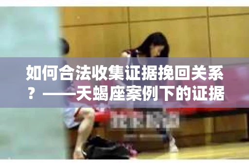 如何合法收集证据挽回关系？——天蝎座案例下的证据收集策略